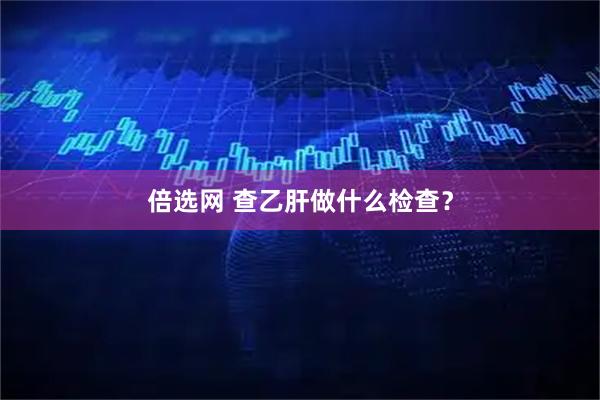 倍选网 查乙肝做什么检查？
