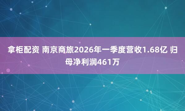 拿柜配资 南京商旅2026年一季度营收1.68亿 归母净利润461万